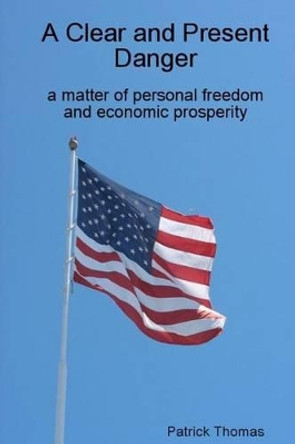 A Clear and Present Danger: a matter of personal freedom and economic prosperity by Patrick Thomas 9781490314129