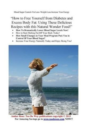 &quot;How to Free Yourself from Diabetes and Excess Body Fat: Using these Delicious Recipes with this Natural Wonder Food!&quot; by Amber Rose 9781490318752