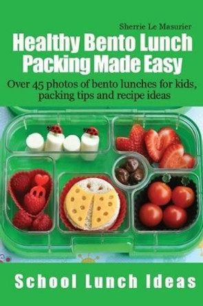 Healthy Bento Lunch Packing Made Easy: Over 45 photos of bento lunches for kids, packing tips and recipe ideas by Sherrie Le Masurier 9781490441580