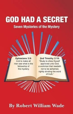 God Had A Secret: Seven Mysteries of the Mystery by Robert William Wade 9781490472256