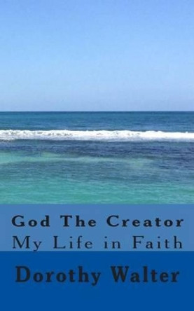 God The Creator: My Life In Faith by Dorothy Walter 9781490516998