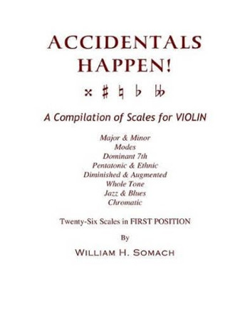 ACCIDENTALS HAPPEN! A Compilation of Scales for Violin in First Position: Major & Minor, Modes, Dominant 7th, Pentatonic & Ethnic, Diminished & Augmented, Whole Tone, Jazz & Blues, Chromatic by William H Somach 9781490549835