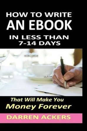 How To Write A Non Fiction eBook In 7 -14 Days That Will Make You Money Forever by Darren Ackers 9781491017920