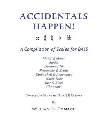 ACCIDENTALS HAPPEN! A Compilation of Scales for Double Bass in Three Octaves: Major & Minor, Modes, Dominant 7th, Pentatonic & Ethnic, Diminished & Augmented, Whole Tone, Jazz & Blues, Chromatic by William H Somach 9781491039496