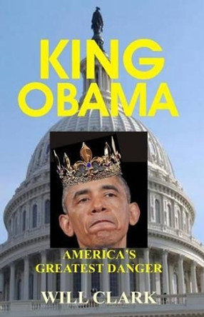 King Obama: America's Greatest Danger by Will Clark 9781491231708