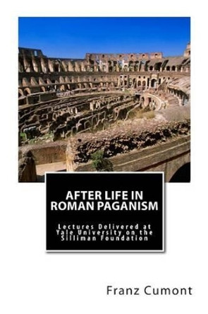 After Life in Roman Paganism: Lectures Delivered at Yale University on the Silliman Foundation by Franz Cumont 9781492375982