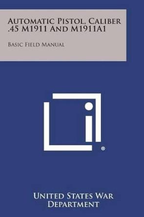 Automatic Pistol, Caliber .45 M1911 and M1911a1: Basic Field Manual by United States War Department 9781494005283