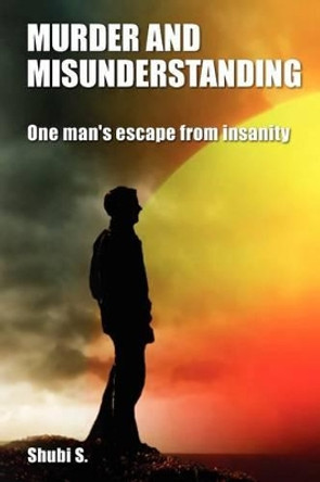 Murder and Misunderstanding: One man's escape from insanity by Shubi S 9781479256969