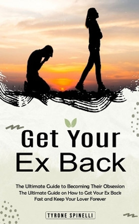 Get Your Ex Back: The Ultimate Guide to Becoming Their Obsession (The Ultimate Guide on How to Get Your Ex Back Fast and Keep Your Lover Forever) by Tyrone Spinelli 9781777690250