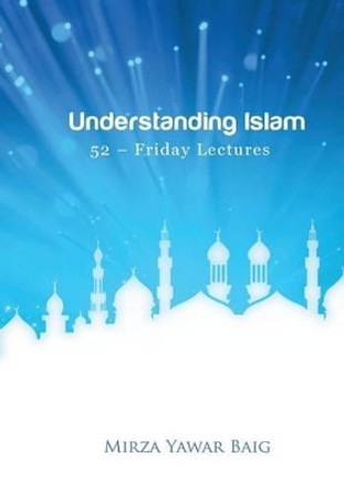 Understanding Islam - 52 Friday Lectures: Keys to leveraging the power of Allah in your life by Mirza Yawar Baig 9781479304189