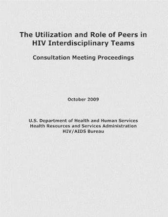 The Utilization and Role of Peers in HIV Interdisciplinary Teams by Health Resources and Ser Administration 9781479295814