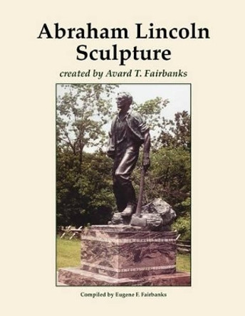 Abraham Lincoln Sculpture: created by Avard T. Fairbanks by Avard T Fairbanks 9781480003798