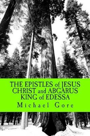 THE EPISTLES of JESUS CHRIST and ABGARUS KING of EDESSA: Lost & Forgotten Books of the New Testament by Michael Gore 9781480032750