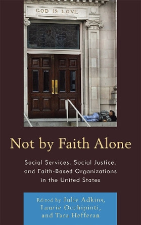 Not by Faith Alone: Social Services, Social Justice, and Faith-Based Organizations in the United States by Julie Adkins 9780739146583