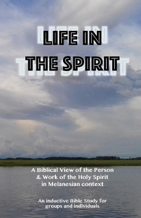 Life in the Spirit: A Biblical View of the Person and Work of the Holy Spirit in Melanesian Context by Dole Peter 9780648428428