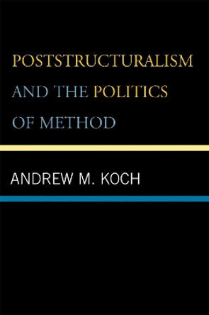 Poststructuralism and the Politics of Method by Andrew M. Koch 9780739114094