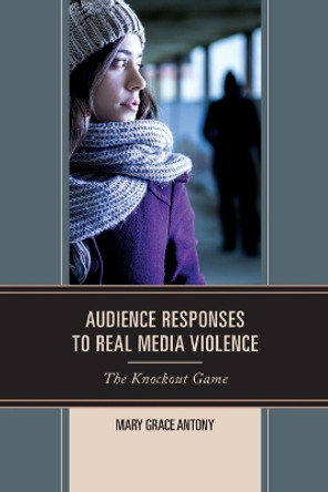 Audience Responses to Real Media Violence: The Knockout Game by Mary Grace Antony 9780739196137