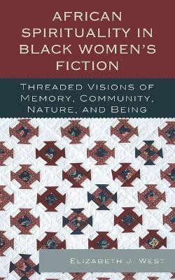 African Spirituality in Black Women's Fiction: Threaded Visions of Memory, Community, Nature and Being by Elizabeth J. West 9780739179376