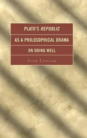 Plato's Republic as a Philosophical Drama on Doing Well by Ivor Ludlam 9780739190197