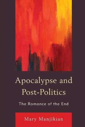 Apocalypse and Post-Politics: The Romance of the End by Mary Manjikian 9780739190661