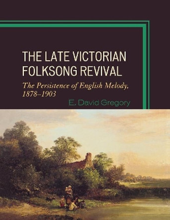 The Late Victorian Folksong Revival: The Persistence of English Melody, 1878-1903 by E. David Gregory 9780810869882