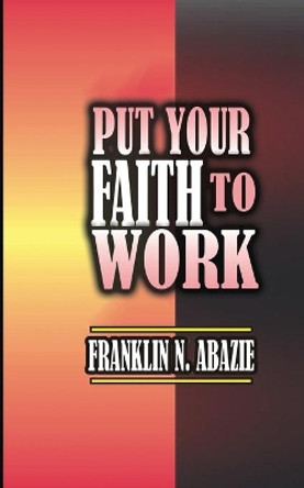 Put Your Faith to Work: Faith by Franklin Abazie 9781945133244