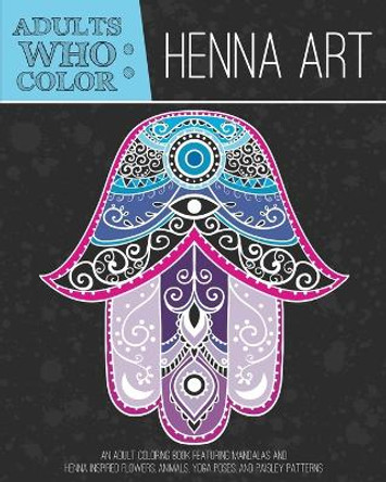 Adults Who Color Henna Art: An Adult Coloring Book Featuring Mandalas and Henna Inspired Flowers, Animals, Yoga Poses, and Paisley Patterns by Coloring Books for Adults 9781944093013