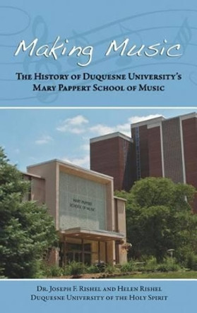 Making Music: The History of Duquesne University's Mary Pappert School of Music by Dr Joseph F Rishel 9781480905641