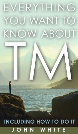 Everything You Want to Know about TM -- Including How to Do It by Dr John White 9781944529604