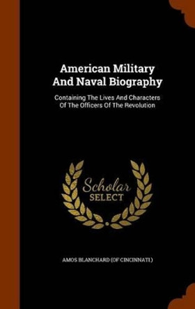 American Military and Naval Biography: Containing the Lives and Characters of the Officers of the Revolution by Amos Blanchard (of Cincinnati ) 9781345422283