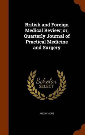 British and Foreign Medical Review; Or, Quarterly Journal of Practical Medicine and Surgery by Anonymous 9781345500073