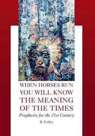 When Horses Run You Will Know the Meaning of the Times: Prophecies for the 21st Century by B Farley 9781425750022