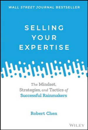 Selling Your Expertise: The Mindset, Strategies, and Tactics of Successful Rainmakers by Robert Chen