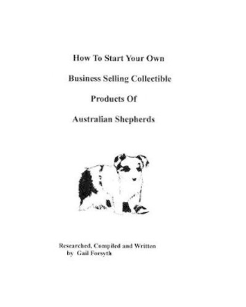 How To Start Your Own Business Selling Collectible Products Of Australian Shepherds by Gail Forsyth 9781438217598