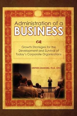 The Administration of a Business: Growth Strategies for the Development and Survival of Today's Corporate Organizations by Stephen S Sharang Ph D 9781439206560