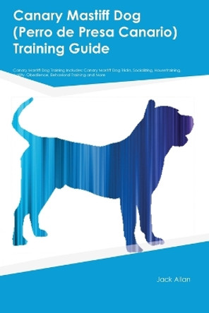 Canary Mastiff Dog (Perro de Presa Canario) Training Guide Canary Mastiff Dog Training Includes: Canary Mastiff Dog Tricks, Socializing, Housetraining, Agility, Obedience, Behavioral Training, and More by Jack Allen 9781395863357