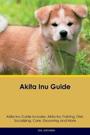 Akita Inu Guide Akita Inu Guide Includes: Akita Inu Training, Diet, Socializing, Care, Grooming, Breeding and More by Joe Johnston 9781395864422