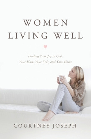 Women Living Well: Find Your Joy in God, Your Man, Your Kids, and Your Home by Courtney Joseph 9781400204946