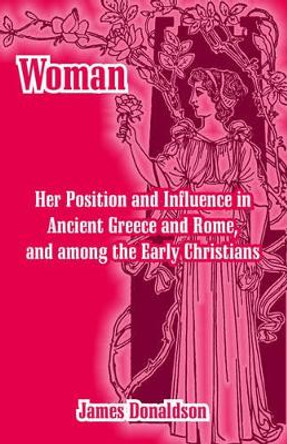 Woman; Her Position and Influence in Ancient Greece and Rome, and among the Early Christians by James Donaldson 9781410214928 Woman; Her Position and Influence in Ancient Greece and Rome, and among the Early Christians by James Donaldson 9781410214928