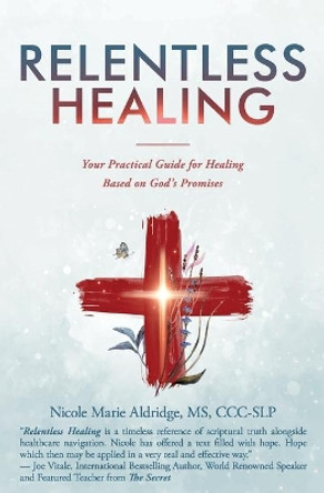 Relentless Healing: Your Practical Guide for Healing Based on God's Promises by MS Nicole Marie Aldridge 9781945446801