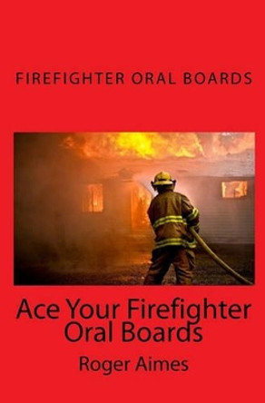 Ace Your Firefighter Oral Boards: The Ultimate Guide to a Successful Oral Board Interview by Roger Aimes 9781449555863