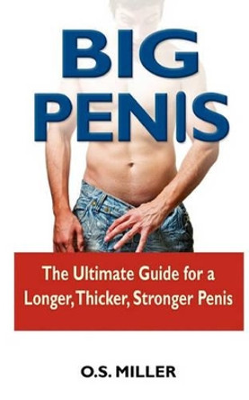 Big Penis: The Ultimate Guide for a Longer, Thicker, Stronger Penis by O S Miller 9781449994761