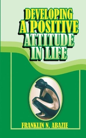 Developing a Positive Attitude in Life: Faith by Franklin N Abazie 9781945133466