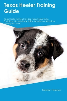 Texas Heeler Training Guide Texas Heeler Training Includes: Texas Heeler Tricks, Socializing, Housetraining, Agility, Obedience, Behavioral Training, and More by Brandon Paterson 9781395863364