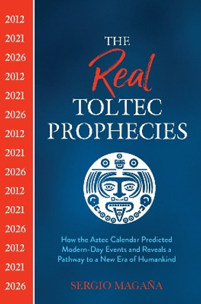 The Real Toltec Prophecies: How the Aztec Calendar Predicted Modern-Day Events and Reveals a Pathway to a New Era of Humankind by Sergio Magaña 9781401962715