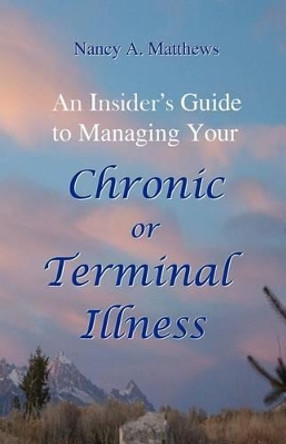 An Insider's Guide To Managing Your Chronic Or Terminal Illness by Nancy a Matthews 9781440401152