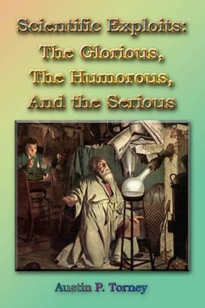Scientific Exploits: : The Glorious, the Humorous, and the Serious (6x9) by Austin P Torney 9781449956967