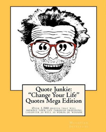 Quote Junkie: &quot;Change Your Life Quotes &quot; Mega Edition: Over 1,500 quotes that will improve your life through providing laughter as well as words of wisdom by Hagopian Institute 9781449968151