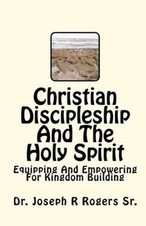 Christian Discipleship And The Holy Spirit: Equipping And Empowering For Kingdom Building by Joseph R Rogers Sr 9781449982881