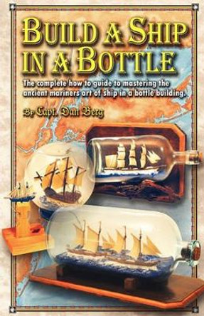 Build a Ship in a Bottle: The complete how to guide to mastering the ancient mariners art of ship in a bottle building. by Dan Berg 9781450596152